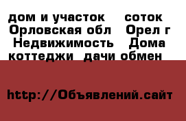 дом и участок 30 соток - Орловская обл., Орел г. Недвижимость » Дома, коттеджи, дачи обмен   